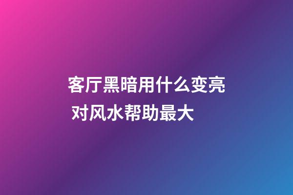 客厅黑暗用什么变亮 对风水帮助最大